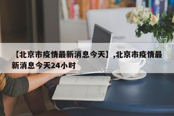 【北京市疫情最新消息今天】,北京市疫情最新消息今天24小时
