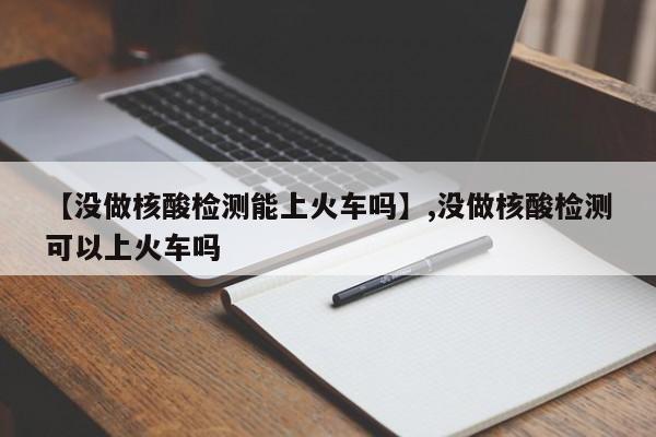 【没做核酸检测能上火车吗】,没做核酸检测可以上火车吗