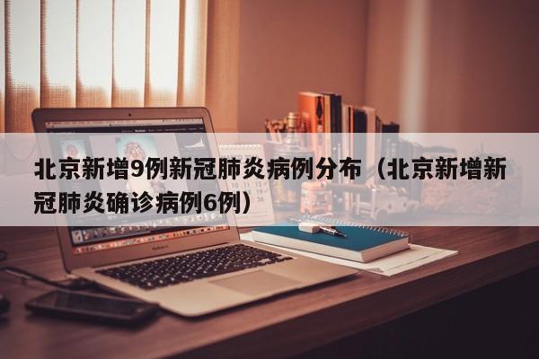 北京新增9例新冠肺炎病例分布（北京新增新冠肺炎确诊病例6例）