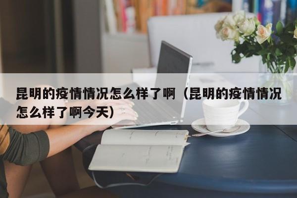 昆明的疫情情况怎么样了啊（昆明的疫情情况怎么样了啊今天）