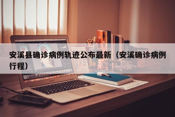 安溪县确诊病例轨迹公布最新（安溪确诊病例行程）