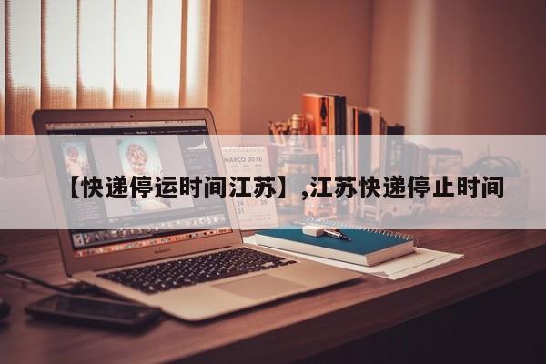 【快递停运时间江苏】,江苏快递停止时间