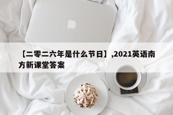 【二零二六年是什么节日】,2021英语南方新课堂答案