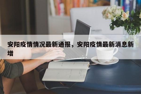安阳疫情情况最新通报，安阳疫情最新消息新增