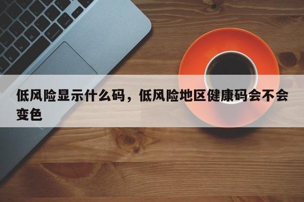 低风险显示什么码，低风险地区健康码会不会变色
