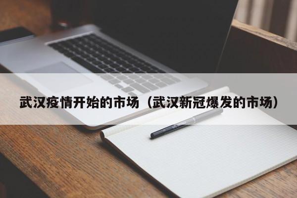 武汉疫情开始的市场（武汉新冠爆发的市场）