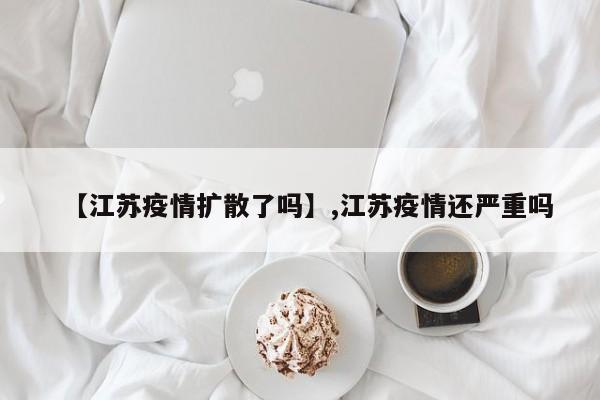 【江苏疫情扩散了吗】,江苏疫情还严重吗