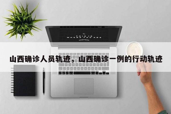 山西确诊人员轨迹，山西确诊一例的行动轨迹