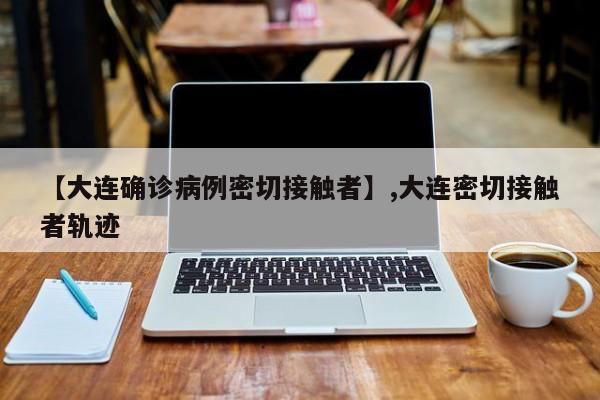 【大连确诊病例密切接触者】,大连密切接触者轨迹