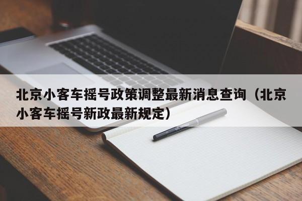 北京小客车摇号政策调整最新消息查询（北京小客车摇号新政最新规定）