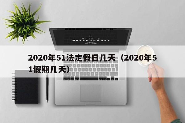 2020年51法定假日几天（2020年51假期几天）