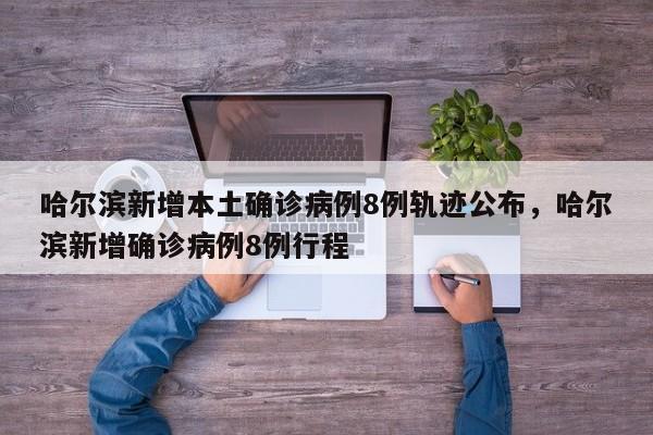 哈尔滨新增本土确诊病例8例轨迹公布，哈尔滨新增确诊病例8例行程