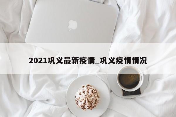 2021巩义最新疫情_巩义疫情情况