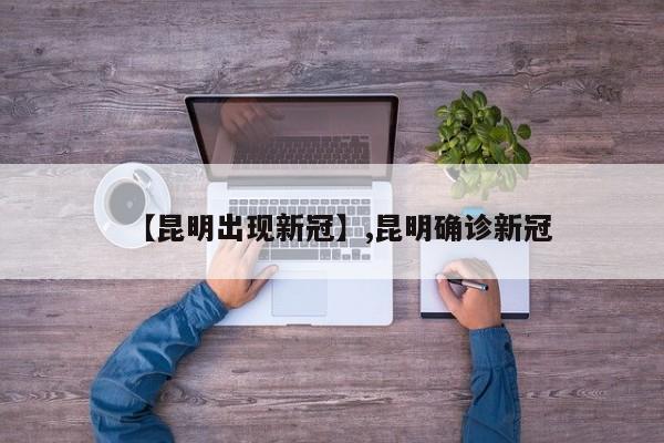 【昆明出现新冠】,昆明确诊新冠