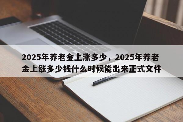 2025年养老金上涨多少，2025年养老金上涨多少钱什么时候能出来正式文件