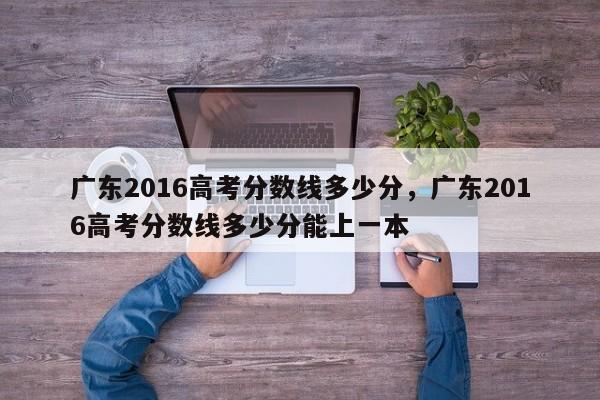 广东2016高考分数线多少分，广东2016高考分数线多少分能上一本