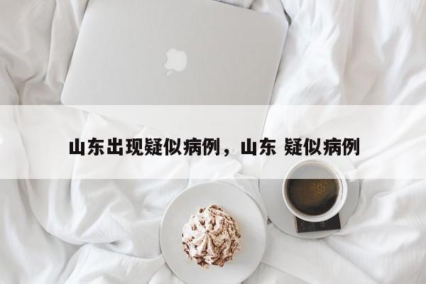 山东出现疑似病例，山东 疑似病例