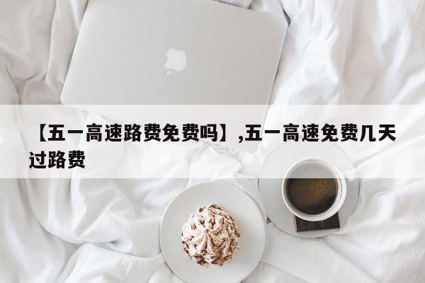 【五一高速路费免费吗】,五一高速免费几天过路费