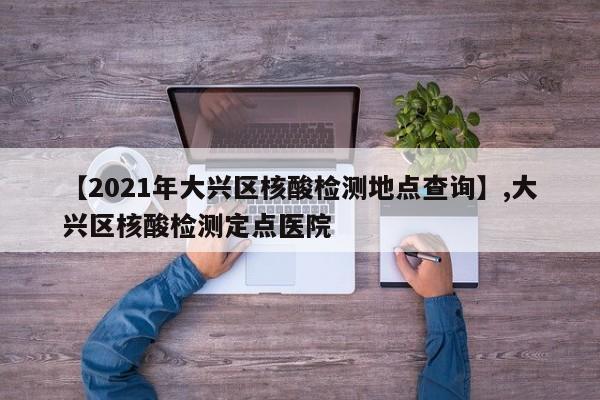 【2021年大兴区核酸检测地点查询】,大兴区核酸检测定点医院