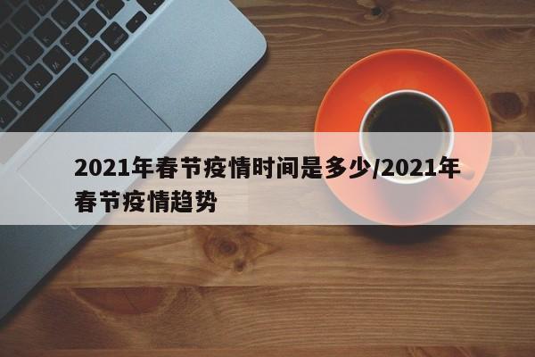 2021年春节疫情时间是多少/2021年春节疫情趋势