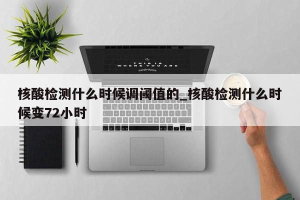 核酸检测什么时候调阈值的_核酸检测什么时候变72小时