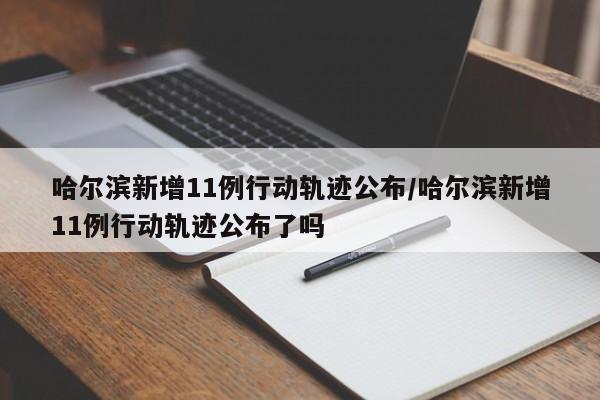 哈尔滨新增11例行动轨迹公布/哈尔滨新增11例行动轨迹公布了吗