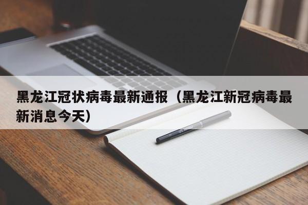 黑龙江冠状病毒最新通报（黑龙江新冠病毒最新消息今天）