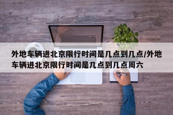 外地车辆进北京限行时间是几点到几点/外地车辆进北京限行时间是几点到几点周六