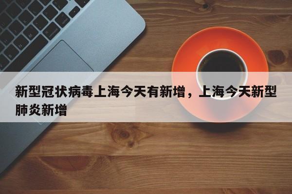 新型冠状病毒上海今天有新增，上海今天新型肺炎新增
