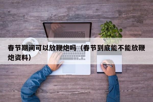 春节期间可以放鞭炮吗（春节到底能不能放鞭炮资料）