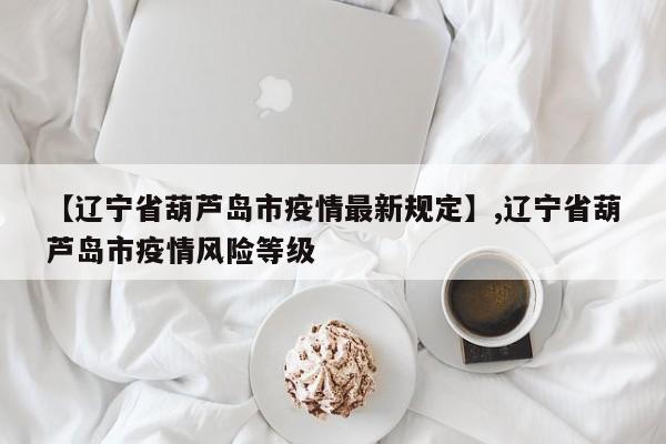 【辽宁省葫芦岛市疫情最新规定】,辽宁省葫芦岛市疫情风险等级