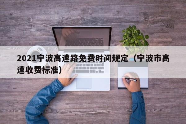 2021宁波高速路免费时间规定（宁波市高速收费标准）