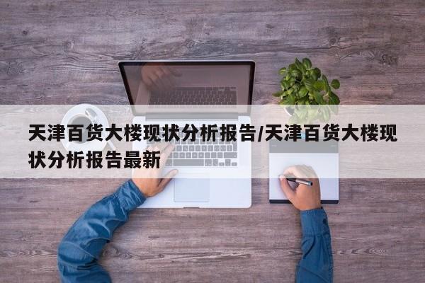 天津百货大楼现状分析报告/天津百货大楼现状分析报告最新