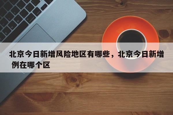 北京今日新增风险地区有哪些，北京今日新增 例在哪个区
