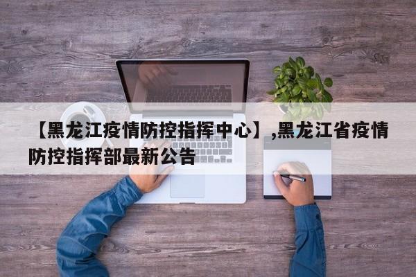 【黑龙江疫情防控指挥中心】,黑龙江省疫情防控指挥部最新公告