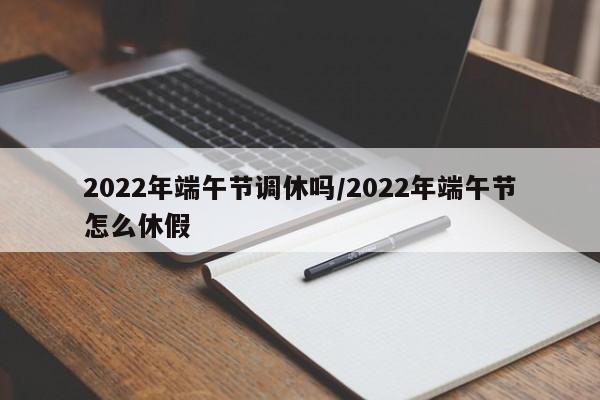 2022年端午节调休吗/2022年端午节怎么休假