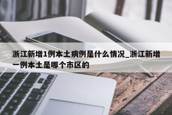 浙江新增1例本土病例是什么情况_浙江新增一例本土是哪个市区的