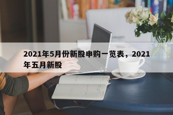 2021年5月份新股申购一览表，2021年五月新股