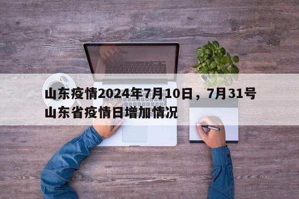 山东疫情2024年7月10日，7月31号山东省疫情日增加情况