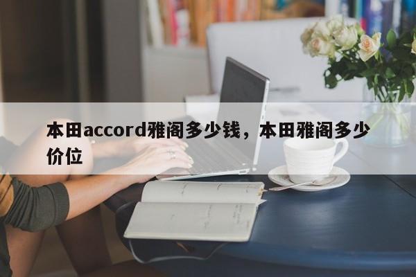 本田accord雅阁多少钱，本田雅阁多少价位