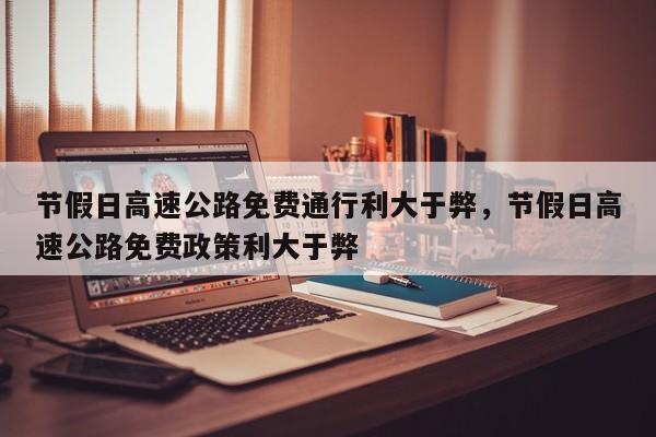 节假日高速公路免费通行利大于弊，节假日高速公路免费政策利大于弊
