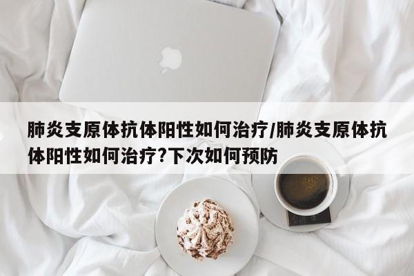 肺炎支原体抗体阳性如何治疗/肺炎支原体抗体阳性如何治疗?下次如何预防