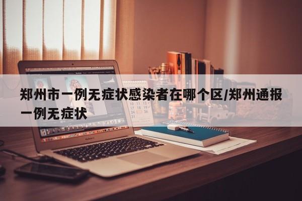 郑州市一例无症状感染者在哪个区/郑州通报一例无症状