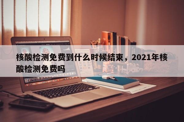 核酸检测免费到什么时候结束，2021年核酸检测免费吗