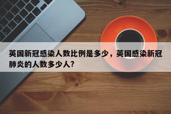英国新冠感染人数比例是多少，英国感染新冠肺炎的人数多少人?