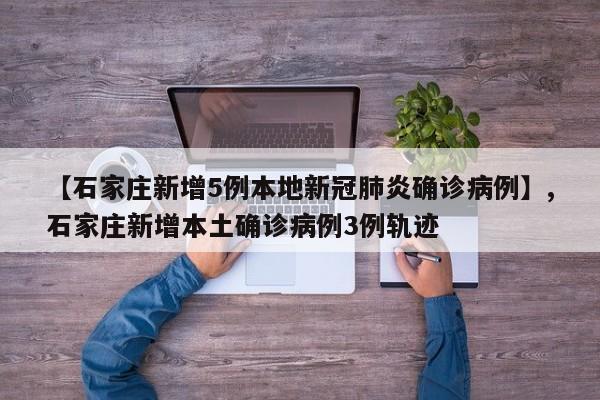 【石家庄新增5例本地新冠肺炎确诊病例】,石家庄新增本土确诊病例3例轨迹