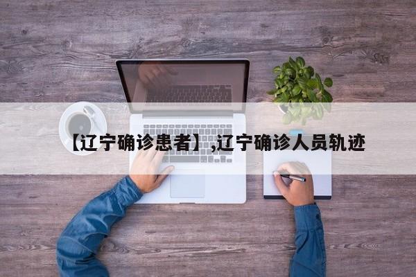 【辽宁确诊患者】,辽宁确诊人员轨迹