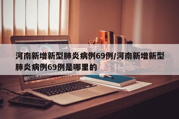 河南新增新型肺炎病例69例/河南新增新型肺炎病例69例是哪里的