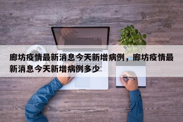 廊坊疫情最新消息今天新增病例，廊坊疫情最新消息今天新增病例多少