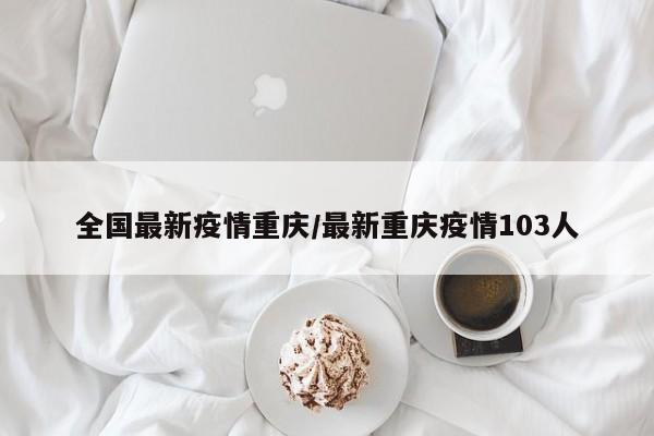 全国最新疫情重庆/最新重庆疫情103人